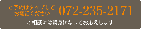 ご予約はタップして
お電話ください 072-235-2171 ご相談には親身になってお応えします