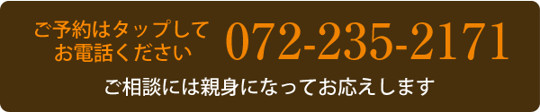 ご予約はタップして お電話ください 072-235-2171 ご相談には親身になってお応えします