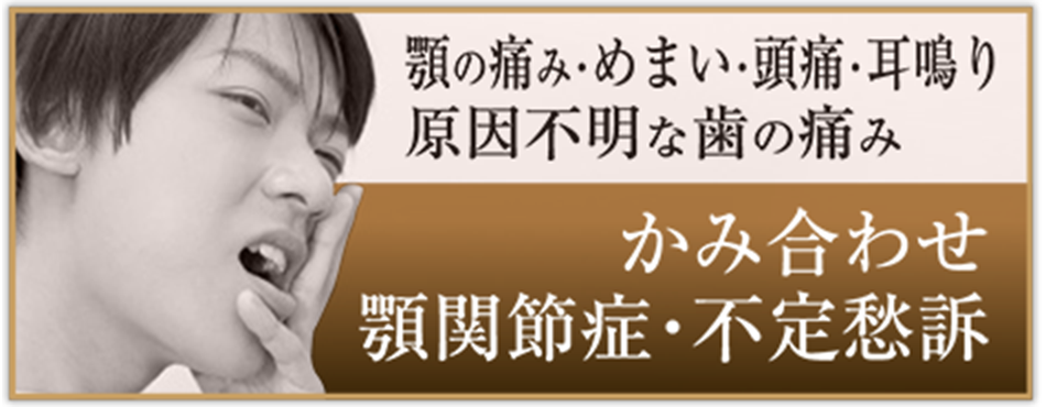 かみ合わせ・顎関節症・不定愁訴　顎の痛み・めまい・頭痛・耳鳴り・原因不明な歯の痛み