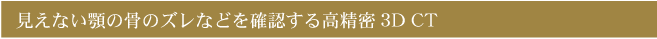 見えない顎の骨のズレなどを確認する高精密3D CT