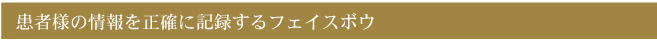 患者様の情報を正確に記録するフェイスボウ