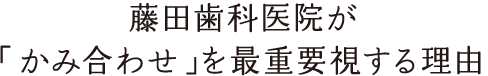 藤田歯科医院が「かみ合わせ」を最重要視する理由