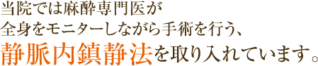 当院では麻酔専門医が全身をモニターしながら手術を行う、静脈内鎮静法を取り入れています