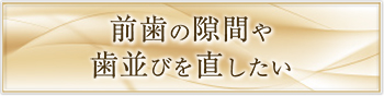 前歯の隙間や歯並びを直したい