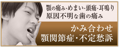 かみ合わせ・顎関節症・不定愁訴　顎の痛み・めまい・頭痛・耳鳴り・原因不明な歯の痛み