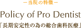 当院の特徴 - Policy of Pro Dentist 「長期安定性の為の総合歯科医療」